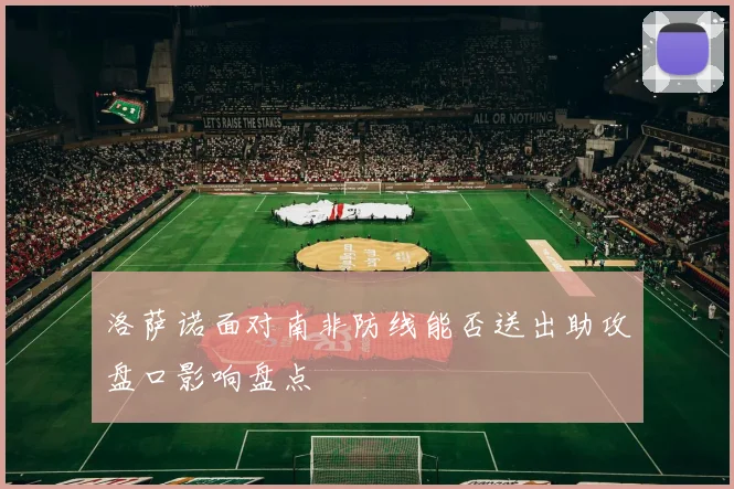 洛萨诺面对南非防线能否送出助攻盘口影响盘点