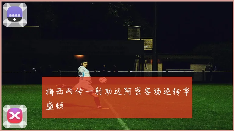 梅西两传一射助迈阿密客场逆转华盛顿