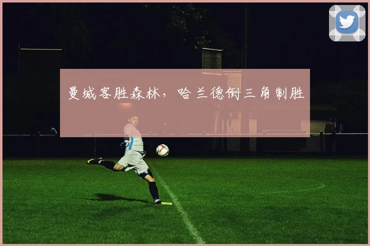 曼城客胜森林,哈兰德倒三角制胜