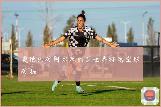 奥地利对阿尔及利亚世界杯高空球对抗