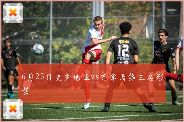 6月23日克罗地亚vs巴拿马第三名形势