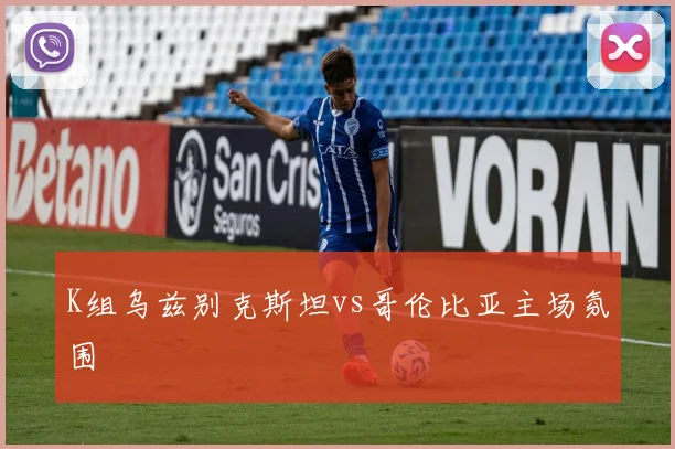 K组乌兹别克斯坦vs哥伦比亚主场氛围