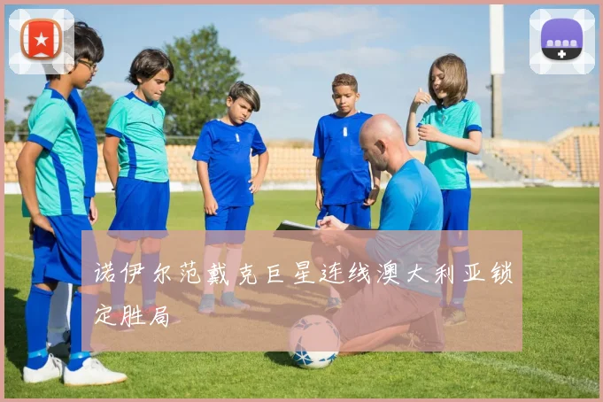 诺伊尔范戴克巨星连线澳大利亚锁定胜局