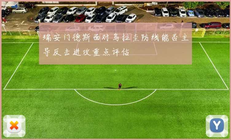 瑞安门德斯面对乌拉圭防线能否主导反击进攻重点评估
