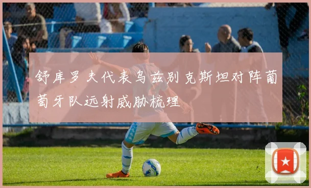 舒库罗夫代表乌兹别克斯坦对阵葡萄牙队远射威胁梳理