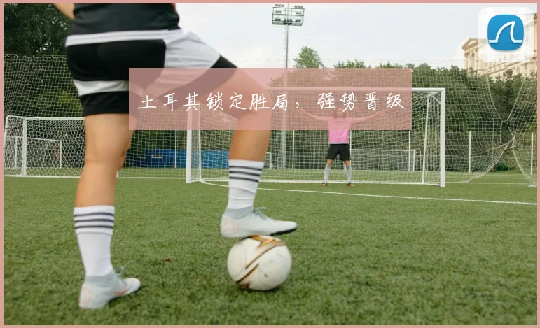 土耳其锁定胜局，强势晋级