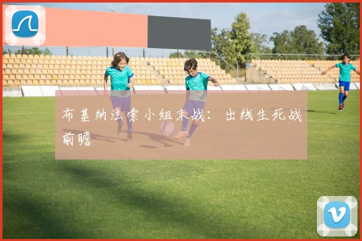 布基纳法索小组末战：出线生死战前瞻