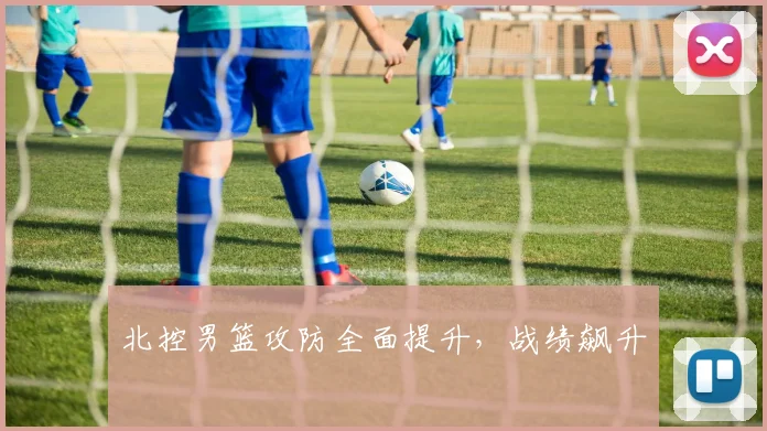 北控男篮攻防全面提升，战绩飙升