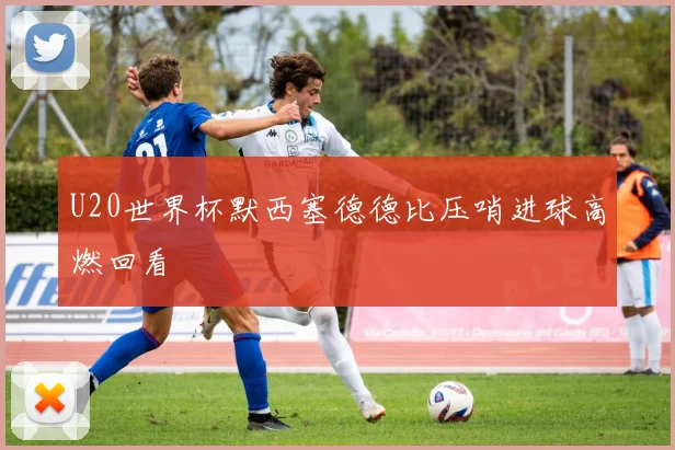 U20世界杯默西塞德德比压哨进球高燃回看