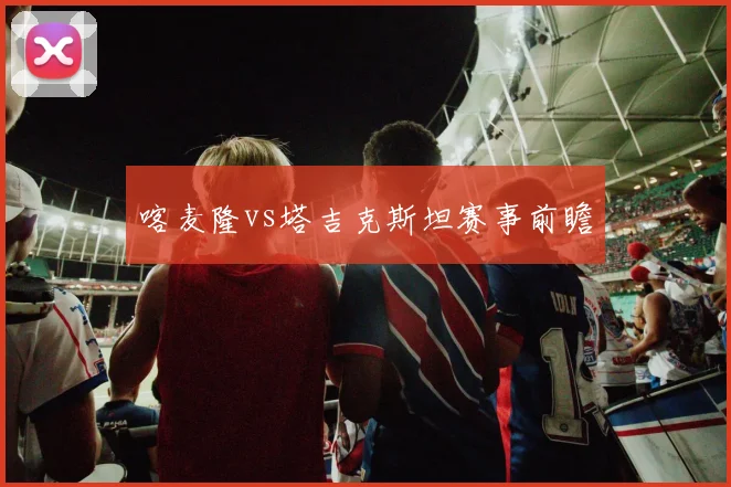 喀麦隆vs塔吉克斯坦赛事前瞻
