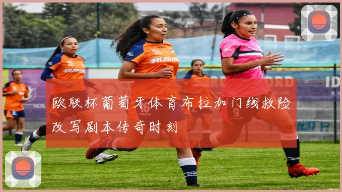 欧联杯葡萄牙体育布拉加门线救险改写剧本传奇时刻