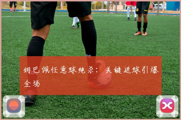 姆巴佩任意球绝杀：关键进球引爆全场