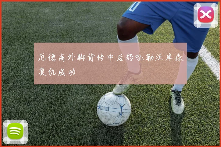 厄德高外脚背传中后怒吼勒沃库森复仇成功