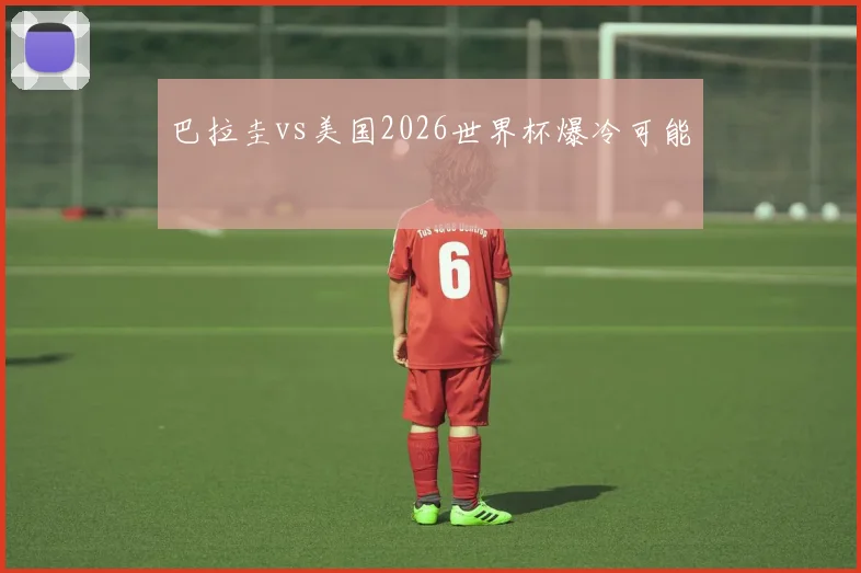 巴拉圭vs美国2026世界杯爆冷可能