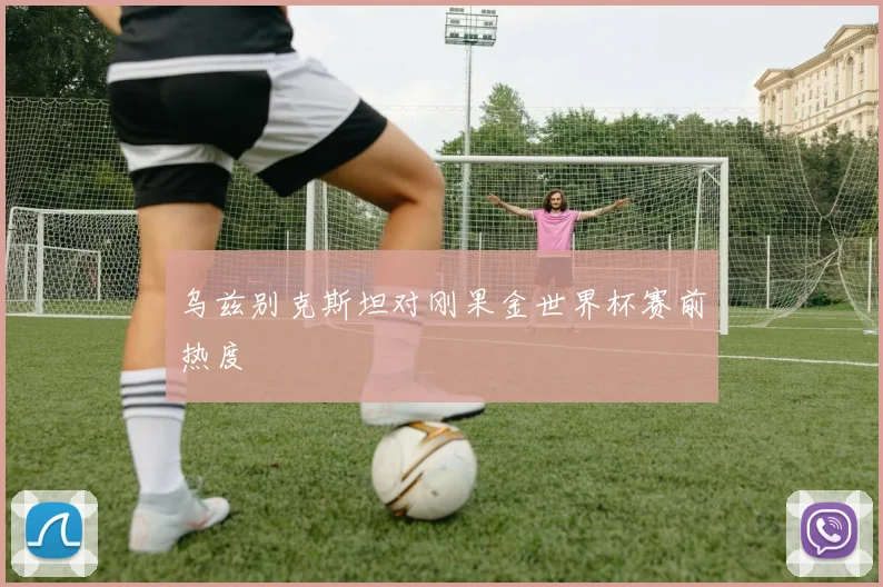 乌兹别克斯坦对刚果金世界杯赛前热度