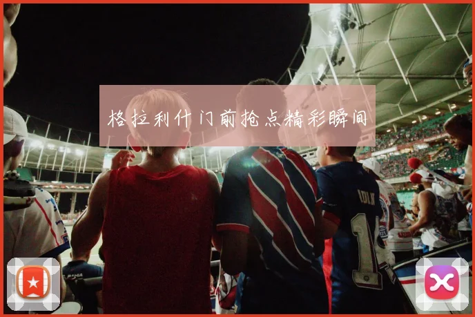 格拉利什门前抢点精彩瞬间