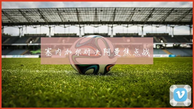 塞内加尔对决阿曼焦点战