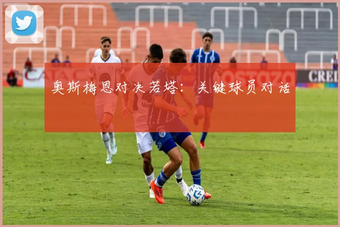 奥斯梅恩对决若塔：关键球员对话