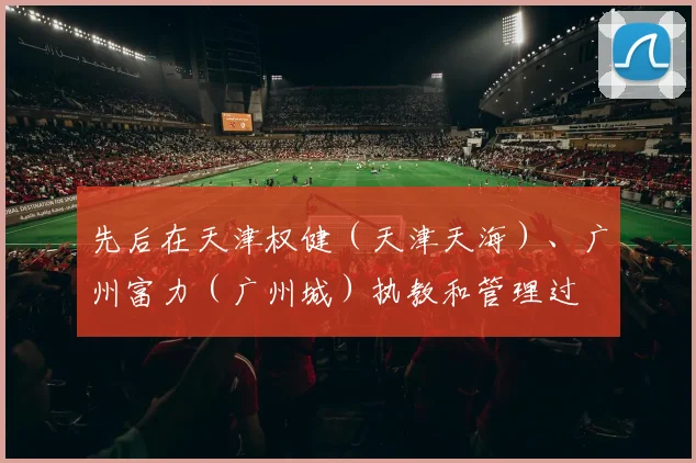 先后在天津权健（天津天海）、广州富力（广州城）执教和管理过