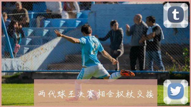 两代球王决赛相会权杖交接