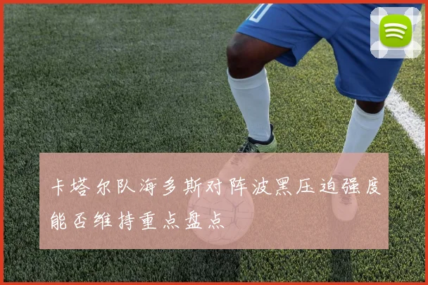 卡塔尔队海多斯对阵波黑压迫强度能否维持重点盘点