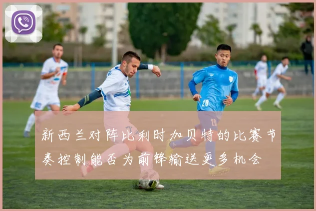 新西兰对阵比利时加贝特的比赛节奏控制能否为前锋输送更多机会