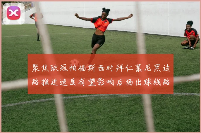 聚焦欧冠帕福斯面对拜仁慕尼黑边路推进速度有望影响后场出球线路