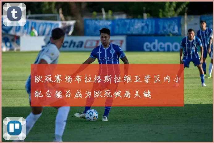欧冠赛场布拉格斯拉维亚禁区内小配合能否成为欧冠破局关键