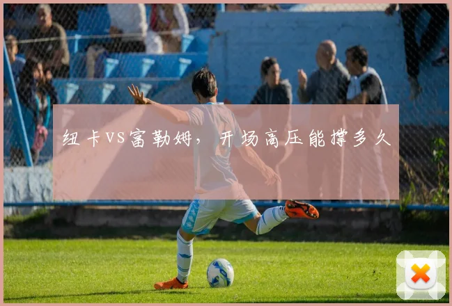 纽卡vs富勒姆,开场高压能撑多久