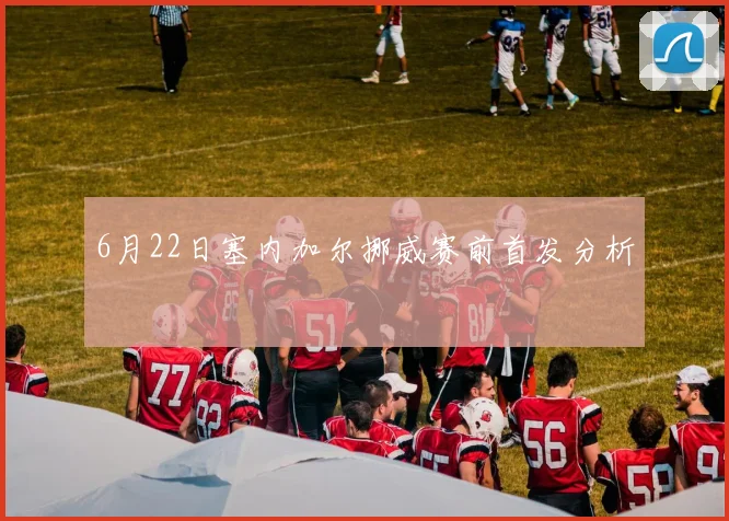 6月22日塞内加尔挪威赛前首发分析