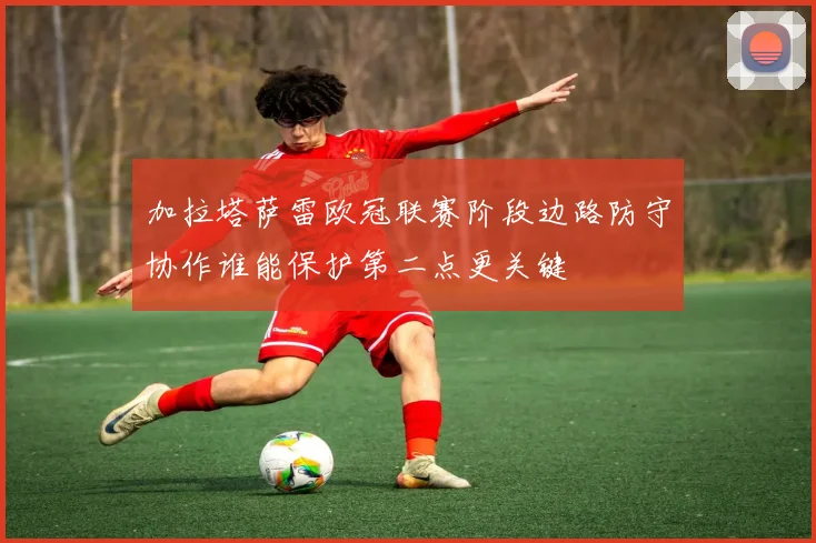 加拉塔萨雷欧冠联赛阶段边路防守协作谁能保护第二点更关键