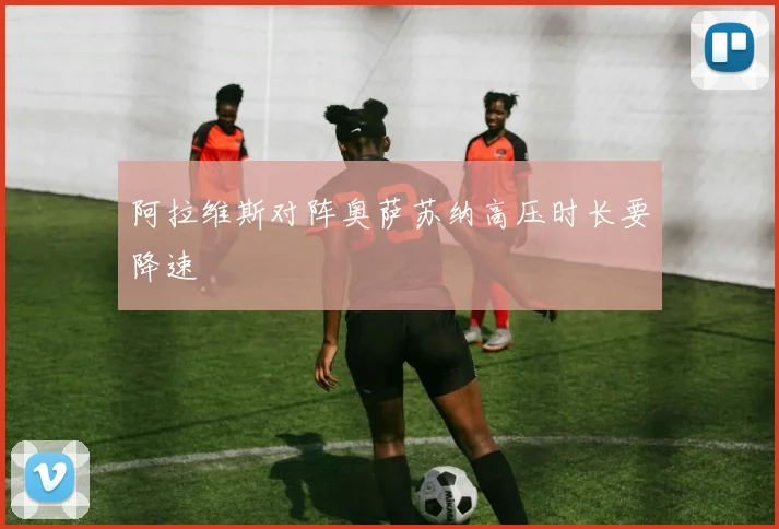 阿拉维斯对阵奥萨苏纳高压时长要降速