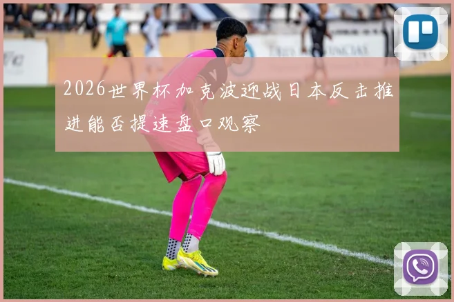 2026世界杯加克波迎战日本反击推进能否提速盘口观察