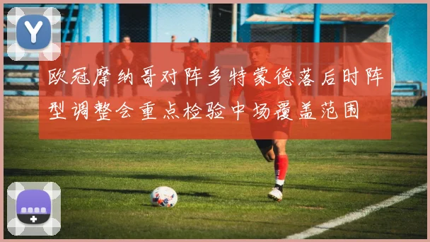 欧冠摩纳哥对阵多特蒙德落后时阵型调整会重点检验中场覆盖范围