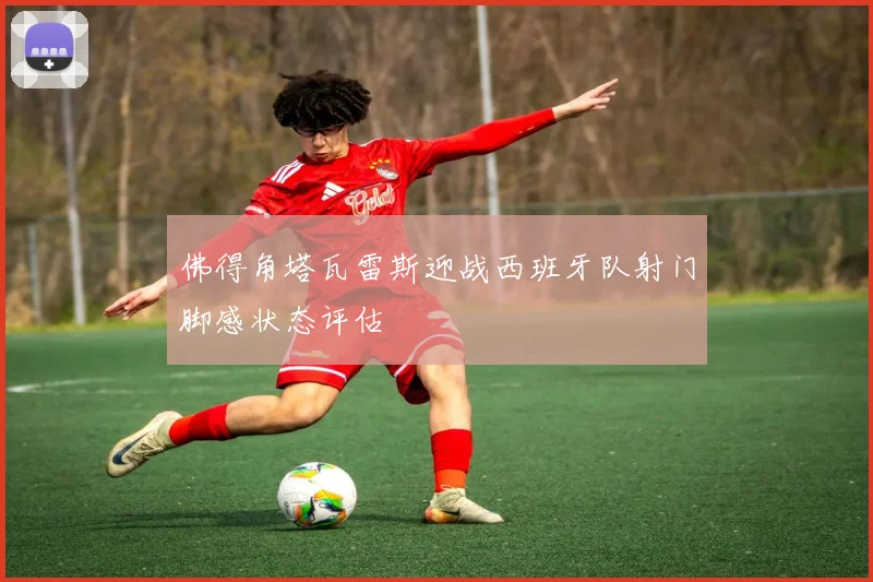 佛得角塔瓦雷斯迎战西班牙队射门脚感状态评估