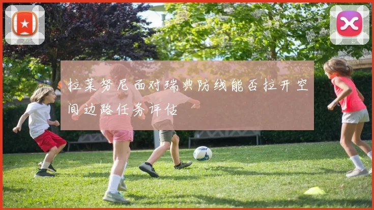 拉莱努尼面对瑞典防线能否拉开空间边路任务评估