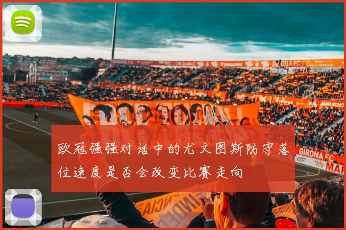 欧冠强强对话中的尤文图斯防守落位速度是否会改变比赛走向
