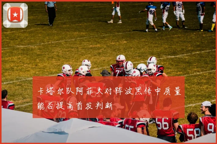 卡塔尔队阿菲夫对阵波黑传中质量能否提高首发判断