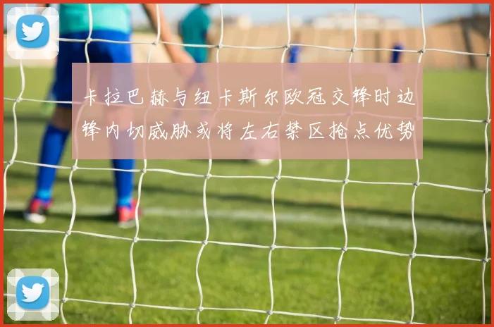 卡拉巴赫与纽卡斯尔欧冠交锋时边锋内切威胁或将左右禁区抢点优势