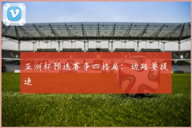 亚洲杯预选赛争四格局：边路要提速