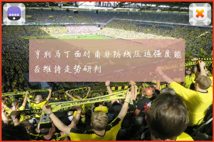 亨利马丁面对南非防线压迫强度能否维持走势研判