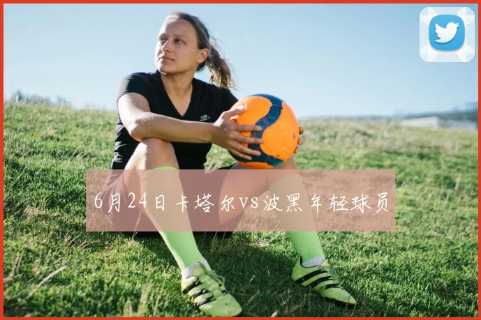 6月24日卡塔尔vs波黑年轻球员