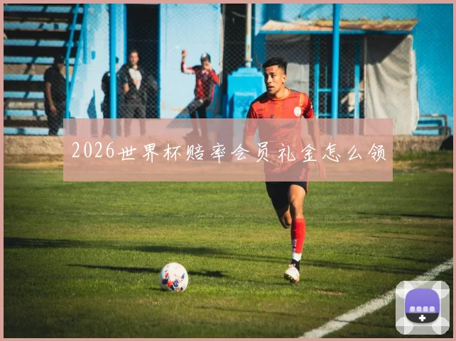 2026世界杯赔率会员礼金怎么领