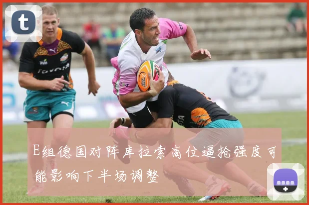 E组德国对阵库拉索高位逼抢强度可能影响下半场调整