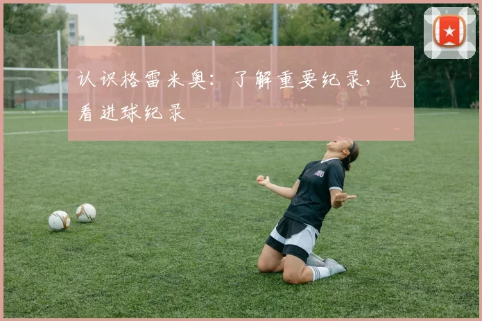 认识格雷米奥：了解重要纪录，先看进球纪录