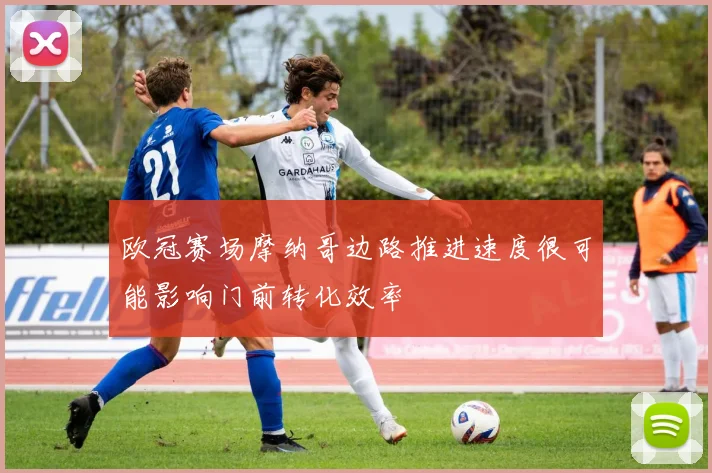 欧冠赛场摩纳哥边路推进速度很可能影响门前转化效率