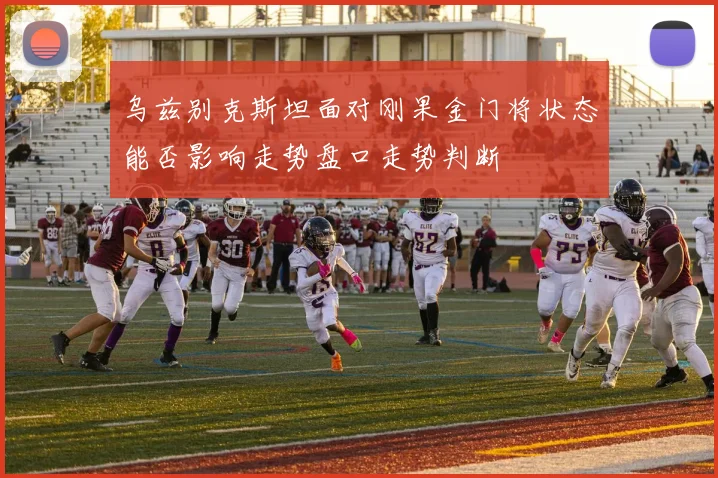 乌兹别克斯坦面对刚果金门将状态能否影响走势盘口走势判断