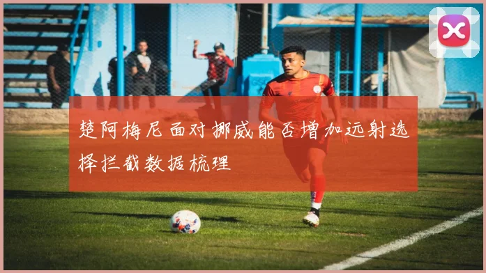 楚阿梅尼面对挪威能否增加远射选择拦截数据梳理