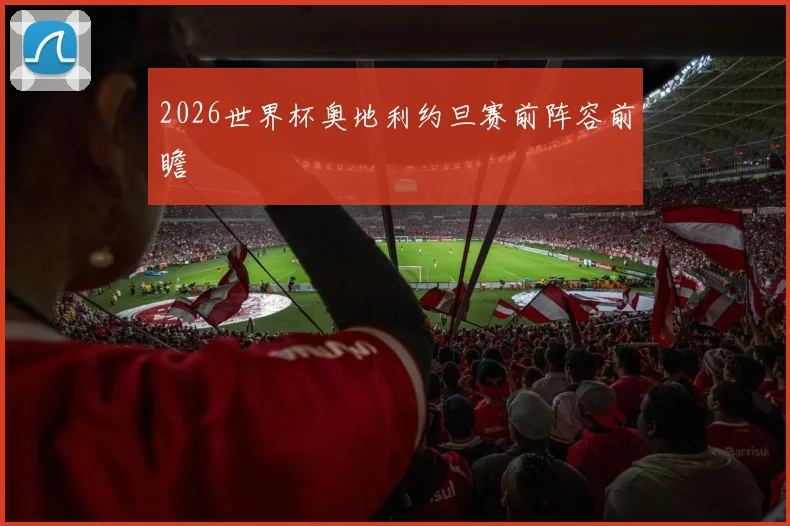 2026世界杯奥地利约旦赛前阵容前瞻