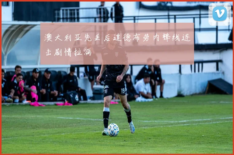 澳大利亚先丢后追德布劳内锋线连击剧情拉满